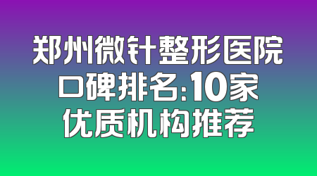 郑州微针整形医院口碑排名：10家优质机构推荐