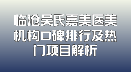 临沧吴氏嘉美医美机构口碑排行及热门项目解析