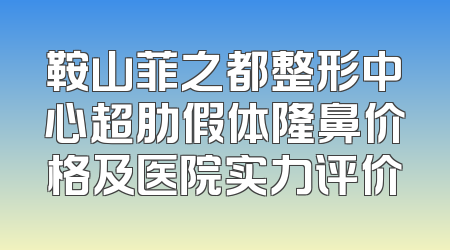 鞍山菲之都整形中心超肋假体隆鼻价格及医院实力评价