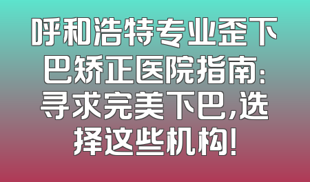 呼和浩特专业歪下巴矫正医院指南：寻求完美下巴，选择这些机构！