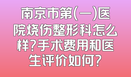 南京市第（一）医院烧伤整形科怎么样？手术费用和医生评价如何？