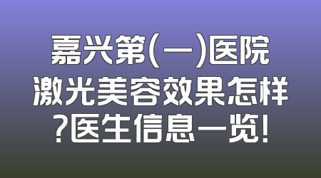 嘉兴第（一）医院激光美容效果怎样？医生信息一览！