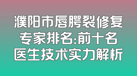 濮阳市唇腭裂修复专家排名：前十名医生技术实力解析