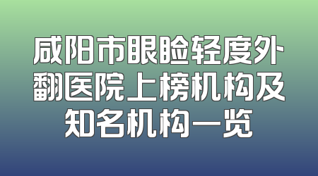 咸阳市眼睑轻度外翻医院上榜机构及知名机构一览