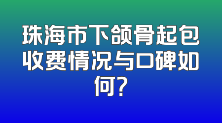 珠海市下颌骨起包收费情况与口碑如何？