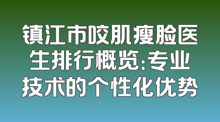 镇江市咬肌瘦脸医生排行概览：专业技术的个性化优势