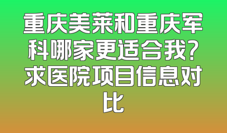 重庆美莱和重庆军科哪家更适合我？求医院项目信息对比