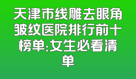 天津市线雕去眼角皱纹医院排行前十榜单：女生必看清单