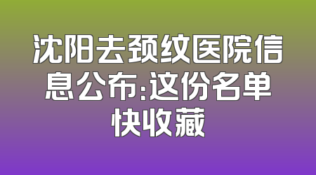 沈阳去颈纹医院信息公布：这份名单快收藏