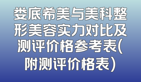 娄底希美与美科整形美容实力对比及测评价格参考表（附测评价格表）