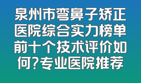泉州市弯鼻子矫正医院综合实力榜单前十个技术评价如何？专业医院推荐