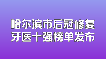 哈尔滨市后冠修复牙医十强榜单发布