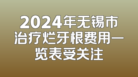2024年无锡市治疗烂牙根费用一览表受关注