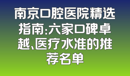 南京口腔医院精选指南：六家口碑卓越、医疗水准的推荐名单