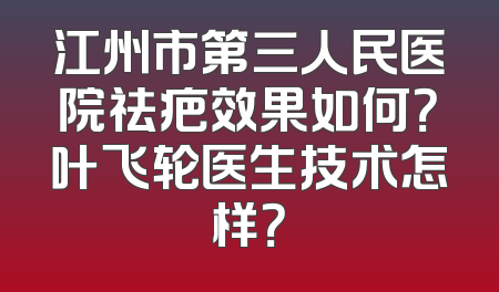 江州市第三人民医院祛疤效果如何？叶飞轮医生技术怎样？