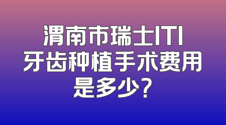 渭南市瑞士ITI牙齿种植手术费用是多少？