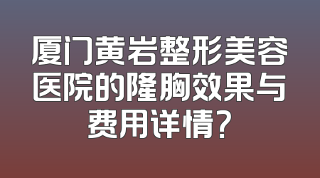 厦门黄岩整形美容医院的隆胸效果与费用详情？