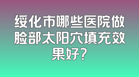 绥化市哪些医院做脸部太阳穴填充效果好？