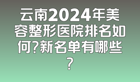 云南2024年美容整形医院排名如何？新名单有哪些？