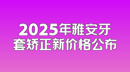 2025年雅安牙套矫正新价格公布