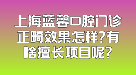 上海蓝馨口腔门诊正畸效果怎样？有啥擅长项目呢？