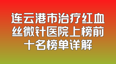 连云港市治疗红血丝微针医院上榜前十名榜单详解