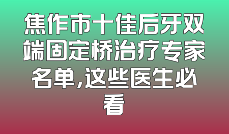 焦作市十佳后牙双端固定桥治疗专家名单，这些医生必看