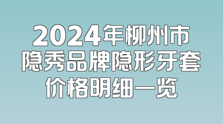 2024年柳州市隐秀品牌隐形牙套价格明细一览