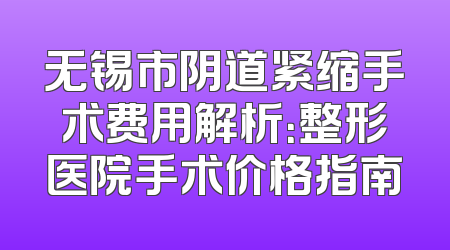 无锡市阴道紧缩手术费用解析：整形医院手术价格指南
