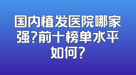 国内植发医院哪家强？前十榜单水平如何？