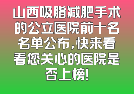 山西吸脂减肥手术的公立医院前十名名单公布，快来看看您关心的医院是否上榜！