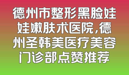 德州市整形黑脸娃娃嫩肤术医院，德州圣韩美医疗美容门诊部点赞推荐