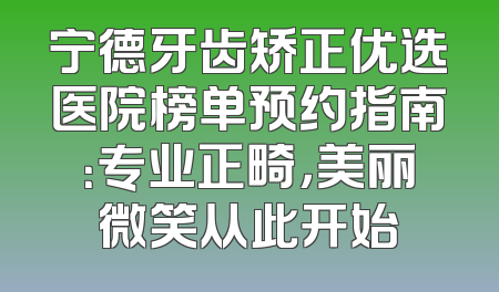 宁德牙齿矫正优选医院榜单预约指南：专业正畸，美丽微笑从此开始
