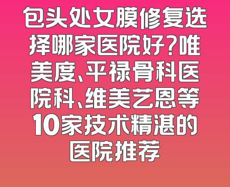 包头处女膜修复选择哪家医院好？唯美度、平禄骨科医院科、维美艺恩等10家技术精湛的医院推荐