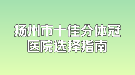 扬州市十佳分体冠医院选择指南