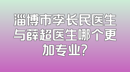 淄博市李长民医生与薛超医生哪个更加专业？