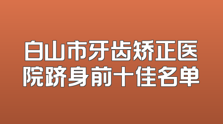 白山市牙齿矫正医院跻身前十佳名单
