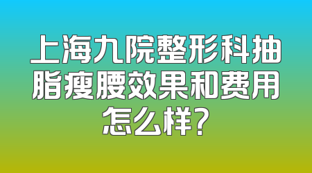 上海九院整形科抽脂瘦腰效果和费用怎么样？