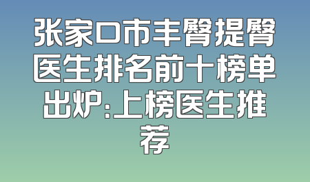 张家口市丰臀提臀医生排名前十榜单出炉：上榜医生推荐
