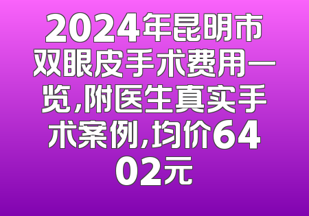 2024年昆明市双眼皮手术费用一览，附医生真实手术案例，均价6402元