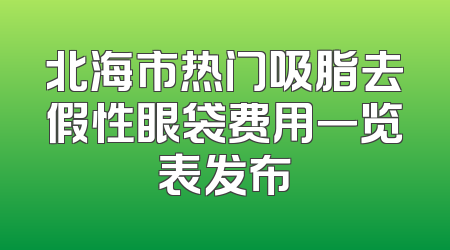 北海市热门吸脂去假性眼袋费用一览表发布