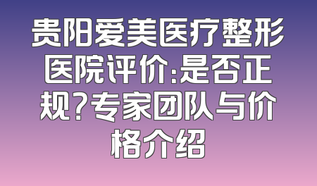 贵阳爱美医疗整形医院评价：是否正规？专家团队与价格介绍