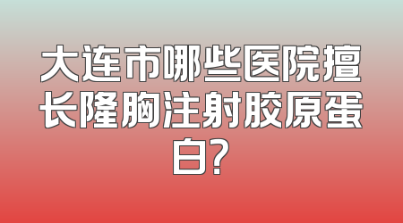 大连市哪些医院擅长隆胸注射胶原蛋白？