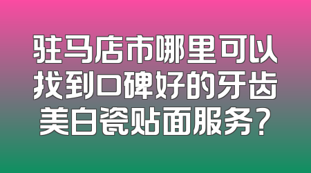 驻马店市哪里可以找到口碑好的牙齿美白瓷贴面服务？
