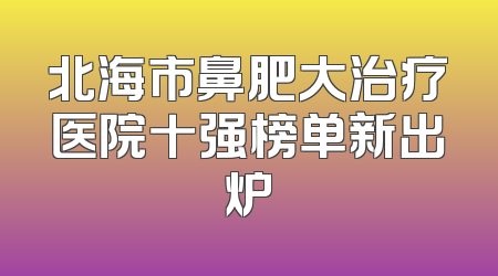 北海市鼻肥大治疗医院十强榜单新出炉
