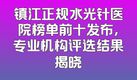 镇江正规水光针医院榜单前十发布，专业机构评选结果揭晓
