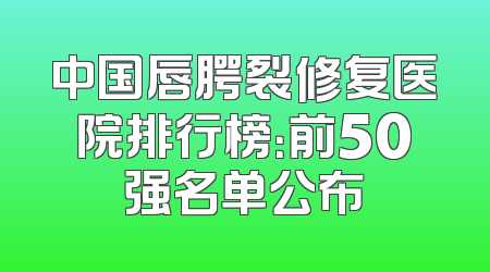 中国唇腭裂修复医院排行榜：前50强名单公布