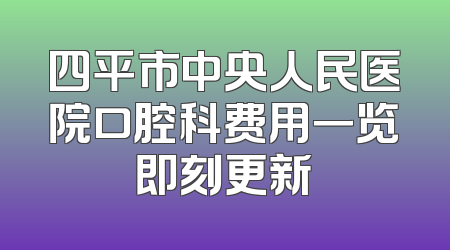 四平市中央人民医院口腔科费用一览即刻更新