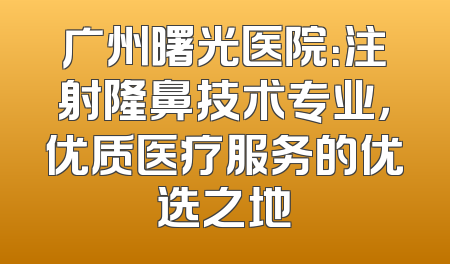 广州曙光医院：注射隆鼻技术专业，优质医疗服务的优选之地