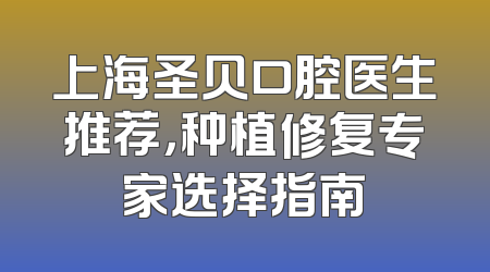 上海圣贝口腔医生推荐，种植修复专家选择指南